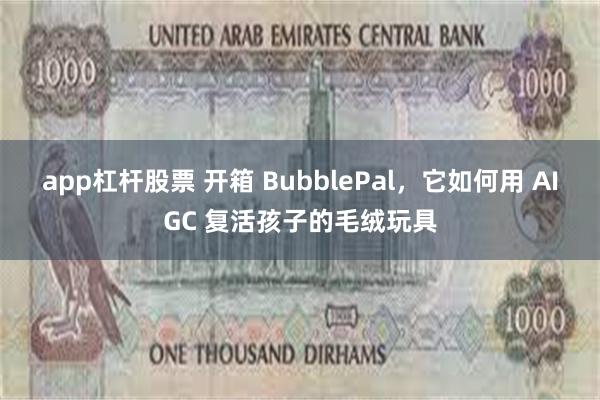 app杠杆股票 开箱 BubblePal，它如何用 AIGC 复活孩子的毛绒玩具