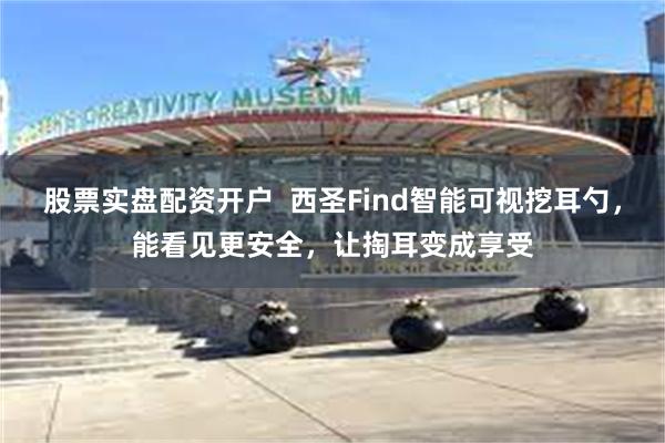 股票实盘配资开户  西圣Find智能可视挖耳勺，能看见更安全，让掏耳变成享受