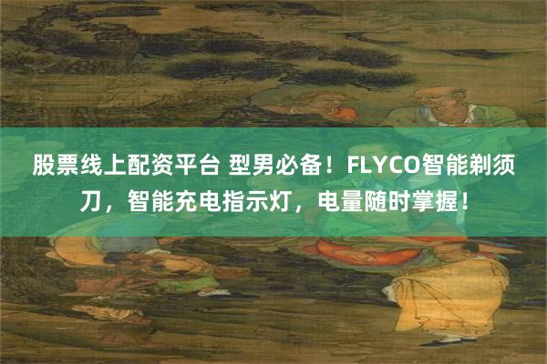 股票线上配资平台 型男必备！FLYCO智能剃须刀，智能充电指示灯，电量随时掌握！