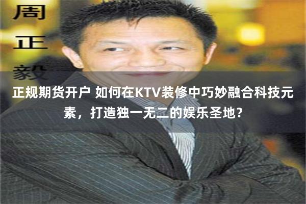 正规期货开户 如何在KTV装修中巧妙融合科技元素，打造独一无二的娱乐圣地？