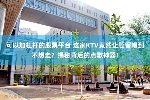 可以加杠杆的股票平台 这家KTV竟然让顾客唱到不想走？揭秘背后的点歌神器！