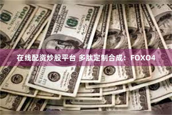 在线配资炒股平台 多肽定制合成：FOXO4