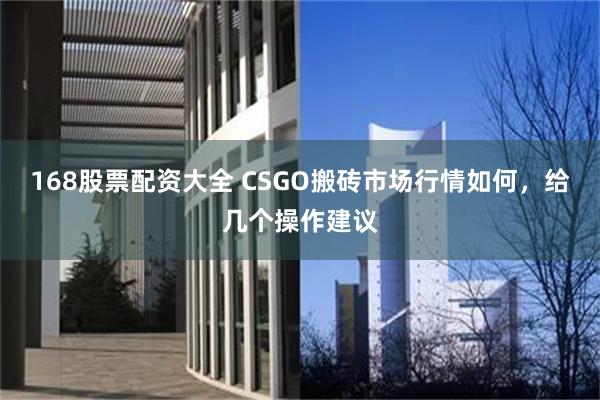 168股票配资大全 CSGO搬砖市场行情如何，给几个操作建议