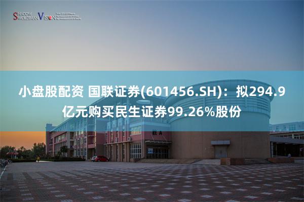 小盘股配资 国联证券(601456.SH)：拟294.9亿元购买民生证券99.26%股份