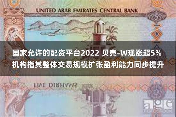 国家允许的配资平台2022 贝壳-W现涨超5% 机构指其整体交易规模扩张盈利能力同步提升