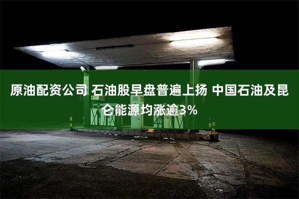 原油配资公司 石油股早盘普遍上扬 中国石油及昆仑能源均涨逾3%