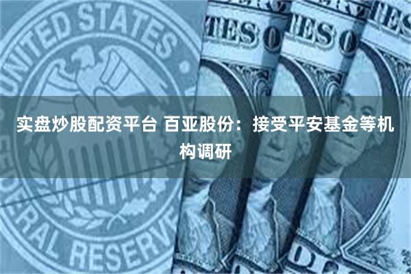 实盘炒股配资平台 百亚股份：接受平安基金等机构调研