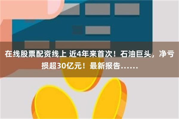 在线股票配资线上 近4年来首次！石油巨头，净亏损超30亿元！最新报告……