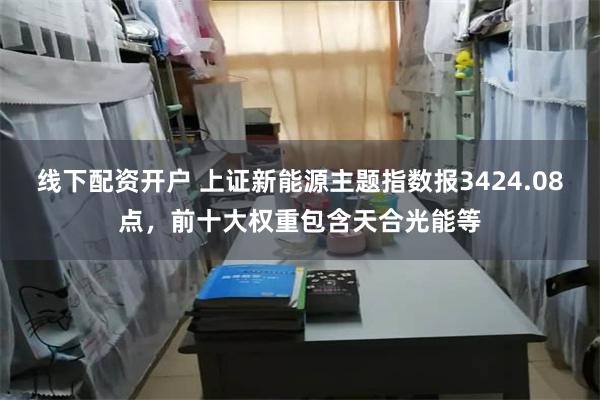 线下配资开户 上证新能源主题指数报3424.08点，前十大权重包含天合光能等