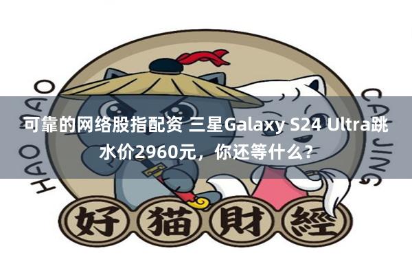 可靠的网络股指配资 三星Galaxy S24 Ultra跳水价2960元，你还等什么？