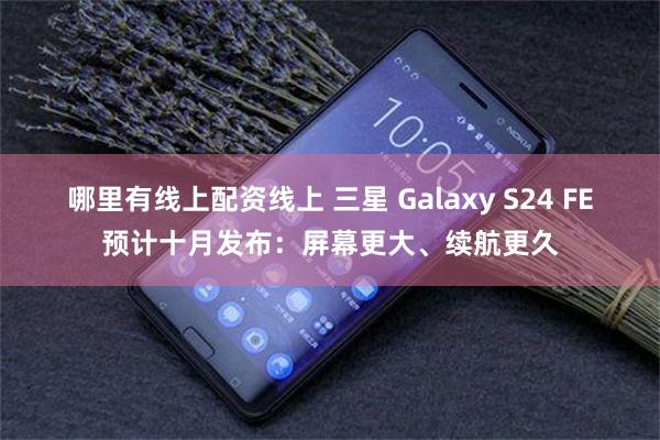 哪里有线上配资线上 三星 Galaxy S24 FE预计十月发布：屏幕更大、续航更久