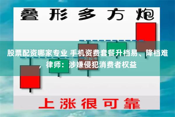 股票配资哪家专业 手机资费套餐升档易、降档难，律师：涉嫌侵犯消费者权益