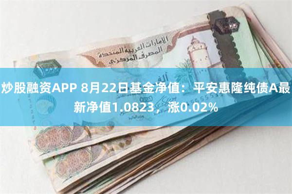 炒股融资APP 8月22日基金净值：平安惠隆纯债A最新净值1.0823，涨0.02%