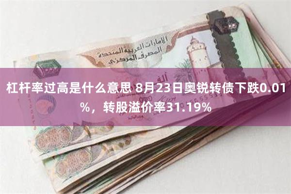 杠杆率过高是什么意思 8月23日奥锐转债下跌0.01%，转股溢价率31.19%