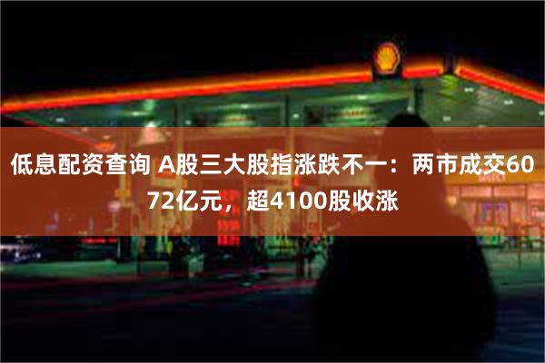 低息配资查询 A股三大股指涨跌不一：两市成交6072亿元，超4100股收涨