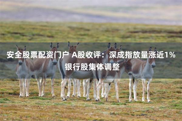 安全股票配资门户 A股收评：深成指放量涨近1% 银行股集体调整