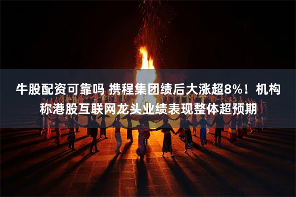 牛股配资可靠吗 携程集团绩后大涨超8%！机构称港股互联网龙头业绩表现整体超预期