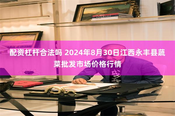 配资杠杆合法吗 2024年8月30日江西永丰县蔬菜批发市场价格行情