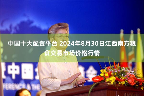 中国十大配资平台 2024年8月30日江西南方粮食交易市场价格行情