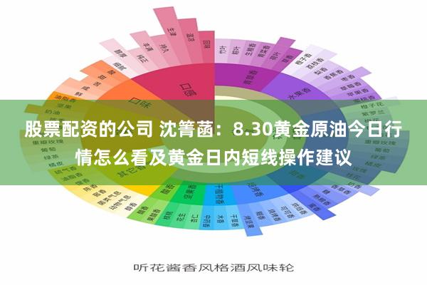 股票配资的公司 沈箐菡：8.30黄金原油今日行情怎么看及黄金日内短线操作建议