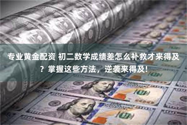 专业黄金配资 初二数学成绩差怎么补救才来得及？掌握这些方法，逆袭来得及!