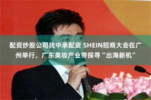 配资炒股公司找中承配资 SHEIN招商大会在广州举行，广东美妆产业带探寻“出海新机”