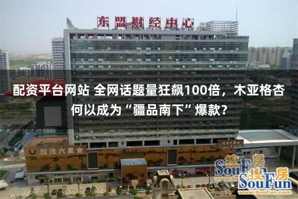 配资平台网站 全网话题量狂飙100倍，木亚格杏何以成为“疆品南下”爆款？