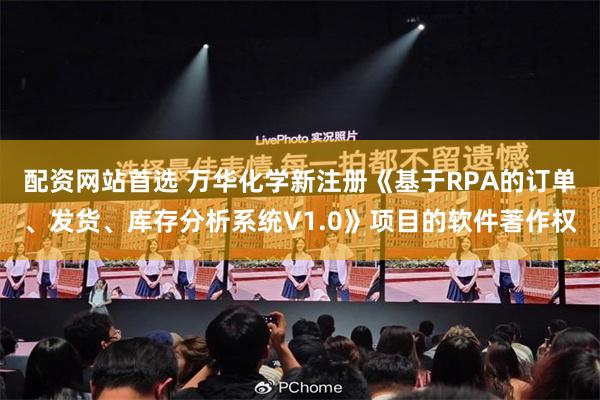 配资网站首选 万华化学新注册《基于RPA的订单、发货、库存分析系统V1.0》项目的软件著作权