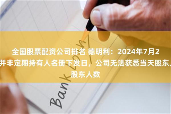 全国股票配资公司排名 德明利：2024年7月26日并非定期持有人名册下发日，公司无法获悉当天股东人数