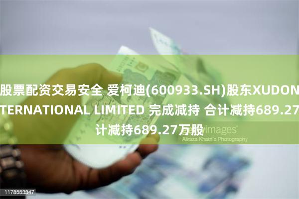 股票配资交易安全 爱柯迪(600933.SH)股东XUDONG INTERNATIONAL LIMITED 完成减持 合计减持689.27万股