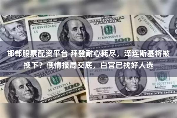 邯郸股票配资平台 拜登耐心耗尽，泽连斯基将被换下？俄情报局交底，白宫已找好人选