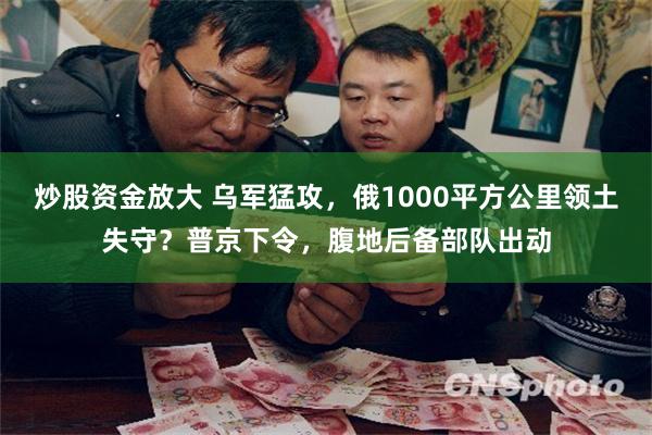 炒股资金放大 乌军猛攻，俄1000平方公里领土失守？普京下令，腹地后备部队出动