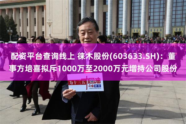 配资平台查询线上 徕木股份(603633.SH)：董事方培喜拟斥1000万至2000万元增持公司股份