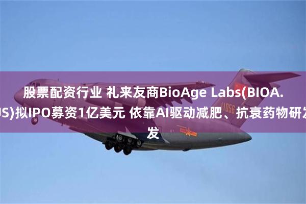 股票配资行业 礼来友商BioAge Labs(BIOA.US)拟IPO募资1亿美元 依靠AI驱动减肥、抗衰药物研发