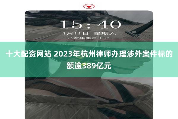 十大配资网站 2023年杭州律师办理涉外案件标的额逾389亿元