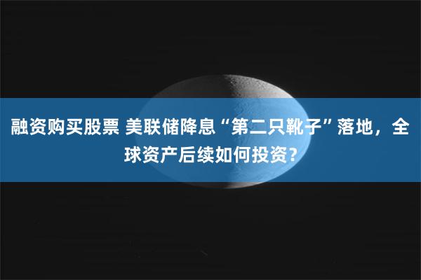 融资购买股票 美联储降息“第二只靴子”落地，全球资产后续如何投资？