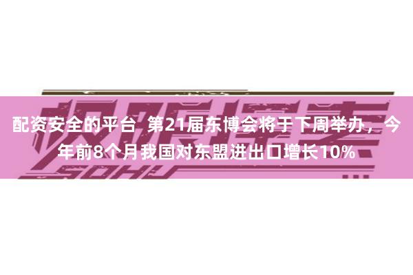 配资安全的平台  第21届东博会将于下周举办，今年前8个月我国对东盟进出口增长10%