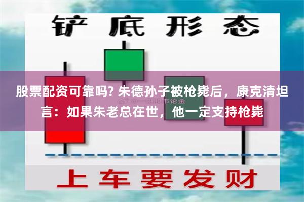 股票配资可靠吗? 朱德孙子被枪毙后，康克清坦言：如果朱老总在世，他一定支持枪毙