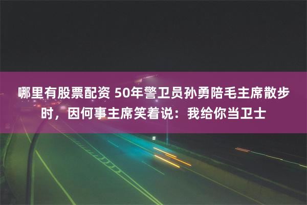 哪里有股票配资 50年警卫员孙勇陪毛主席散步时，因何事主席笑着说：我给你当卫士