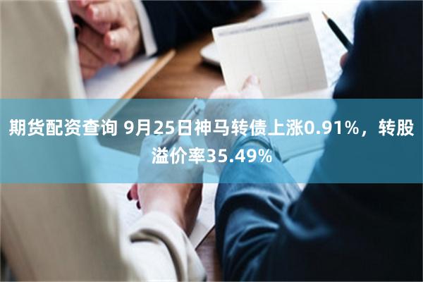 期货配资查询 9月25日神马转债上涨0.91%，转股溢价率35.49%