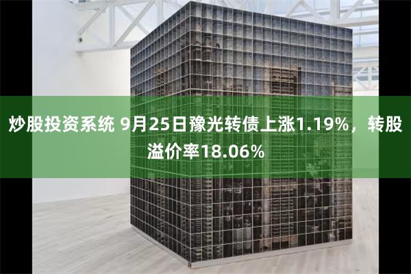 炒股投资系统 9月25日豫光转债上涨1.19%，转股溢价率18.06%