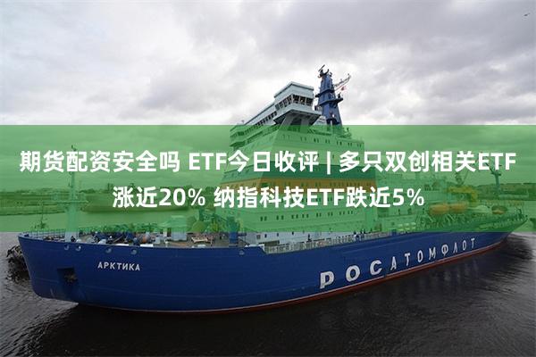 期货配资安全吗 ETF今日收评 | 多只双创相关ETF涨近20% 纳指科技ETF跌近5%