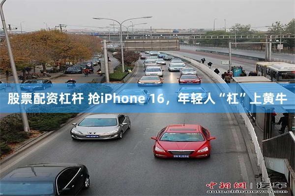 股票配资杠杆 抢iPhone 16，年轻人“杠”上黄牛