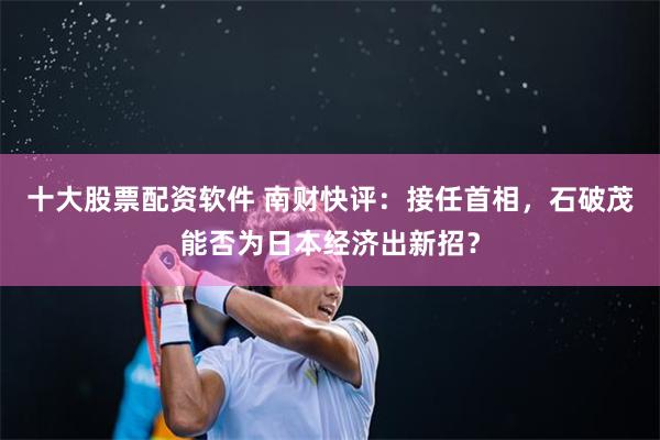 十大股票配资软件 南财快评：接任首相，石破茂能否为日本经济出新招？