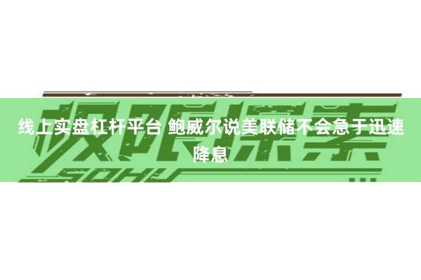 线上实盘杠杆平台 鲍威尔说美联储不会急于迅速降息