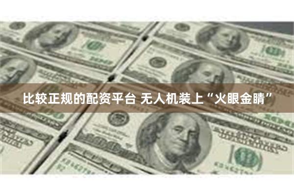 比较正规的配资平台 无人机装上“火眼金睛”