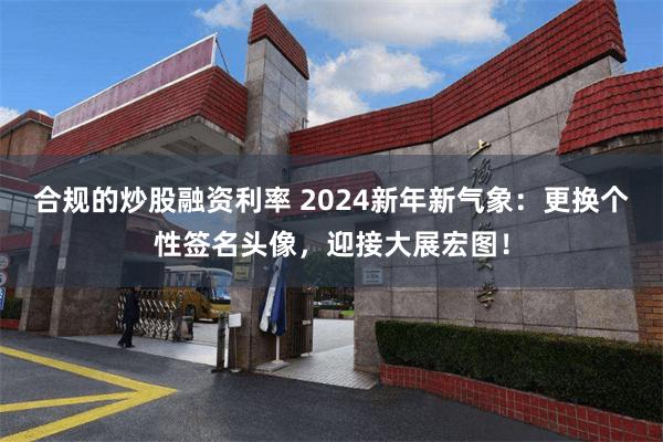 合规的炒股融资利率 2024新年新气象：更换个性签名头像，迎接大展宏图！