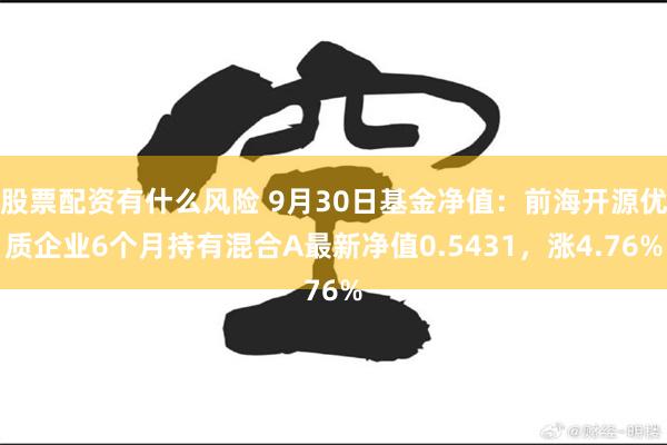 股票配资有什么风险 9月30日基金净值：前海开源优质企业6个月持有混合A最新净值0.5431，涨4.76%