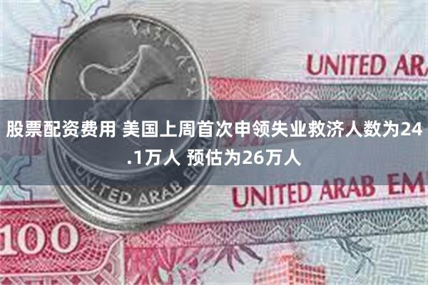 股票配资费用 美国上周首次申领失业救济人数为24.1万人 预估为26万人