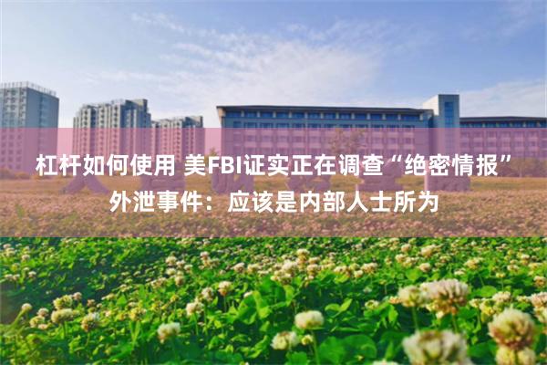 杠杆如何使用 美FBI证实正在调查“绝密情报”外泄事件：应该是内部人士所为